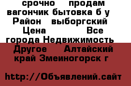 срочно!!! продам вагончик-бытовка б/у. › Район ­ выборгский › Цена ­ 60 000 - Все города Недвижимость » Другое   . Алтайский край,Змеиногорск г.